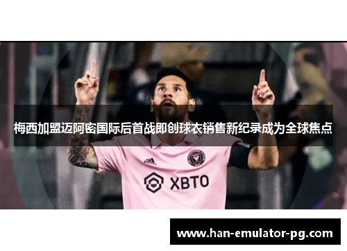 梅西加盟迈阿密国际后首战即创球衣销售新纪录成为全球焦点