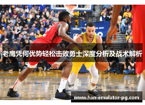 老鹰凭何优势轻松击败勇士深度分析及战术解析