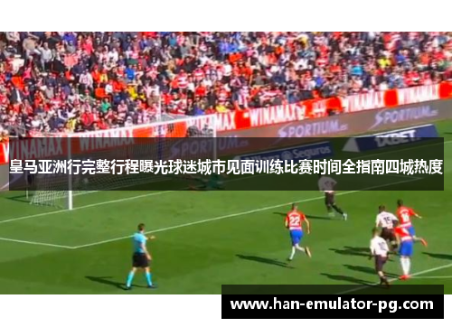 皇马亚洲行完整行程曝光球迷城市见面训练比赛时间全指南四城热度 皇马亚洲行完整行程曝光球迷城市见面训练比赛时间全指南四城热度