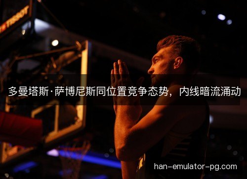 多曼塔斯·萨博尼斯同位置竞争态势，内线暗流涌动