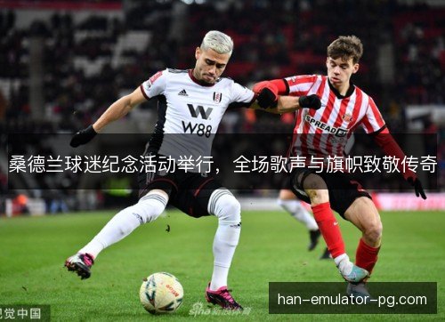 桑德兰球迷纪念活动举行，全场歌声与旗帜致敬传奇